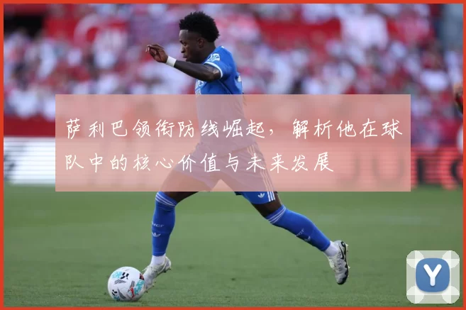 萨利巴领衔防线崛起，解析他在球队中的核心价值与未来发展