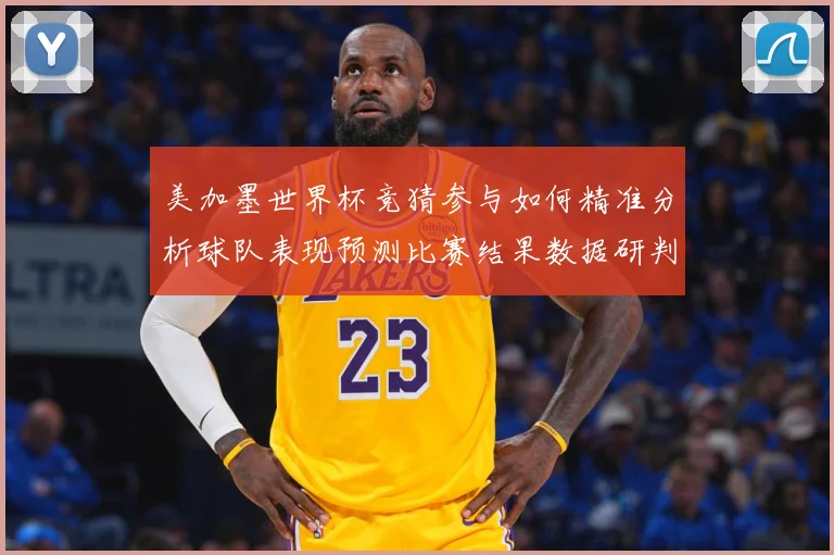 美加墨世界杯竞猜参与如何精准分析球队表现预测比赛结果数据研判