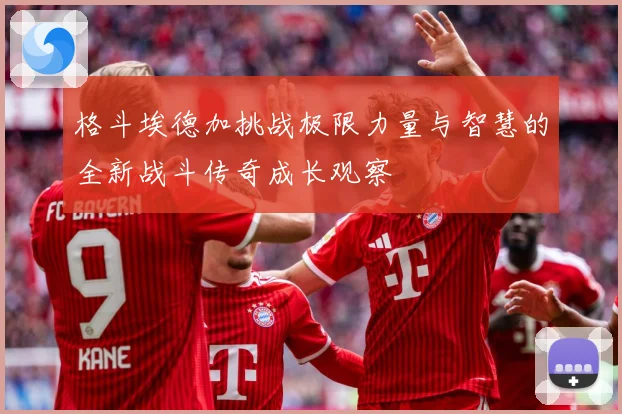 格斗埃德加挑战极限力量与智慧的全新战斗传奇成长观察