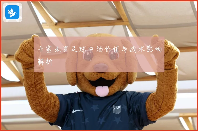 卡塞米罗足球中场价值与战术影响解析