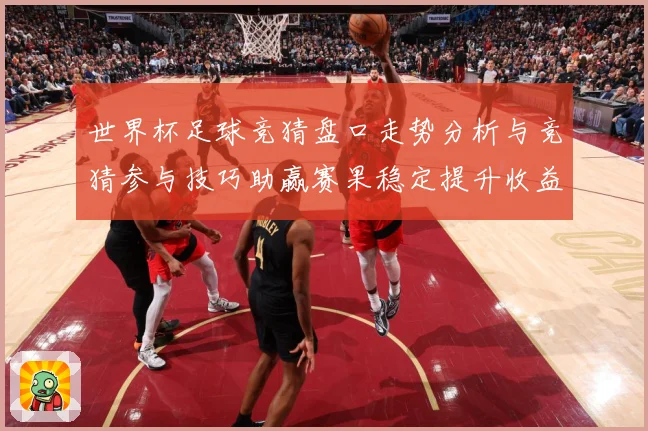 世界杯足球竞猜盘口走势分析与竞猜参与技巧助赢赛果稳定提升收益数据研判
