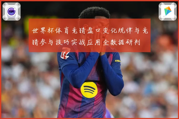 世界杯体育竞猜盘口变化规律与竞猜参与技巧实战应用全数据研判