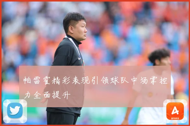 帕雷霍精彩表现引领球队中场掌控力全面提升