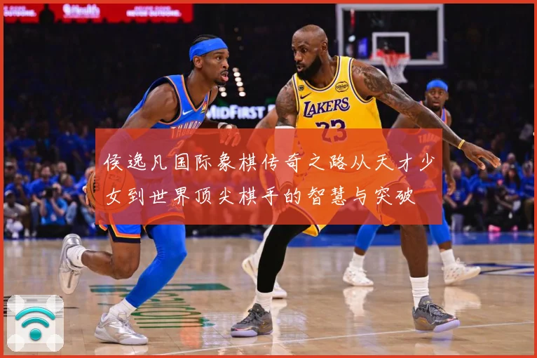 侯逸凡国际象棋传奇之路从天才少女到世界顶尖棋手的智慧与突破