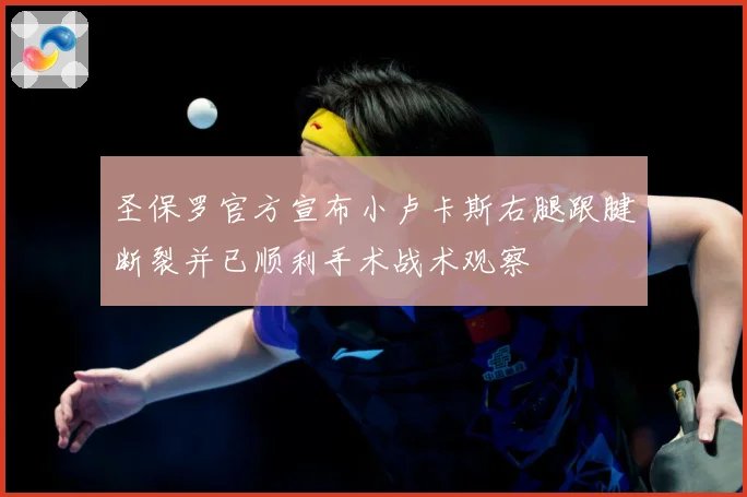 圣保罗官方宣布小卢卡斯右腿跟腱断裂并已顺利手术战术观察