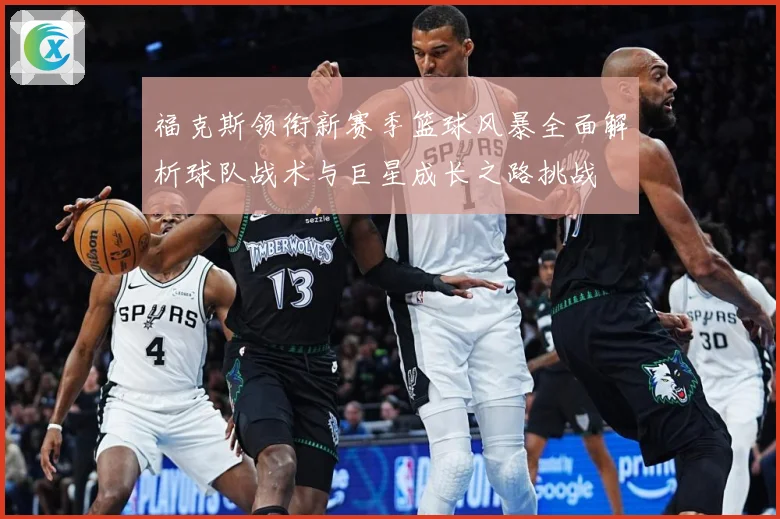 福克斯领衔新赛季篮球风暴全面解析球队战术与巨星成长之路挑战