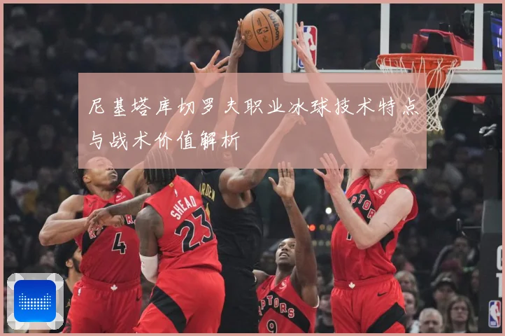 尼基塔库切罗夫职业冰球技术特点与战术价值解析