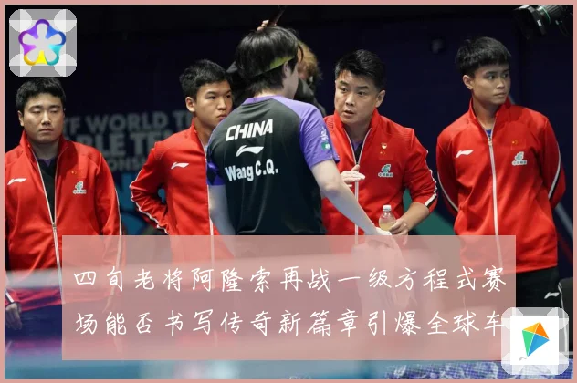 四旬老将阿隆索再战一级方程式赛场能否书写传奇新篇章引爆全球车迷热议