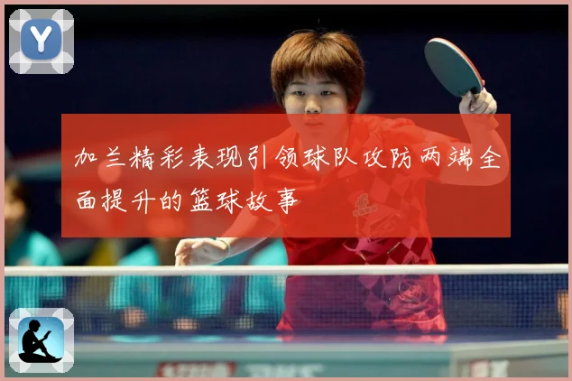 加兰精彩表现引领球队攻防两端全面提升的篮球故事