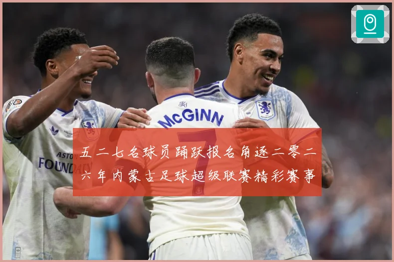 五二七名球员踊跃报名角逐二零二六年内蒙古足球超级联赛精彩赛事战术观察
