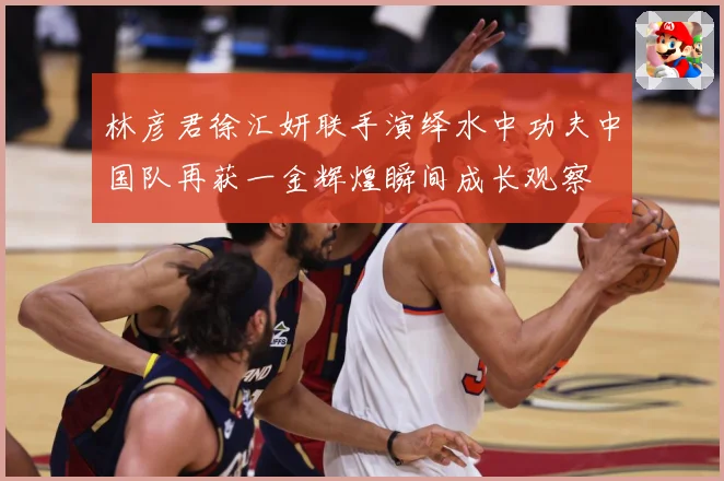 林彦君徐汇妍联手演绎水中功夫中国队再获一金辉煌瞬间成长观察