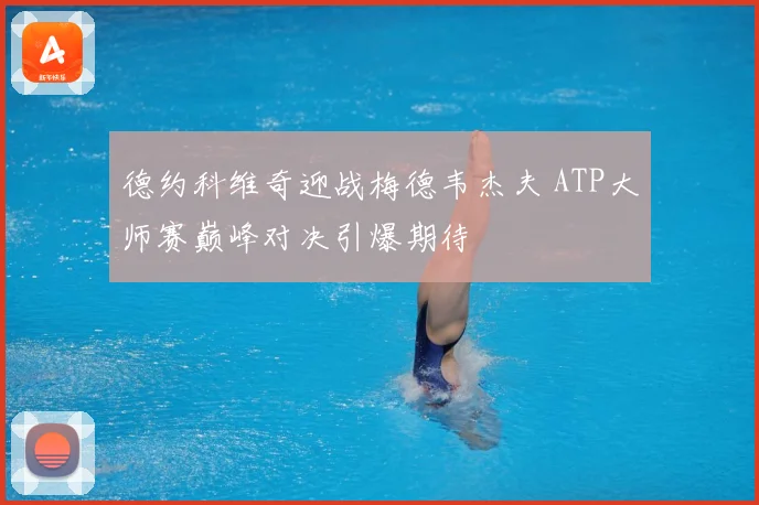 德约科维奇迎战梅德韦杰夫 ATP大师赛巅峰对决引爆期待