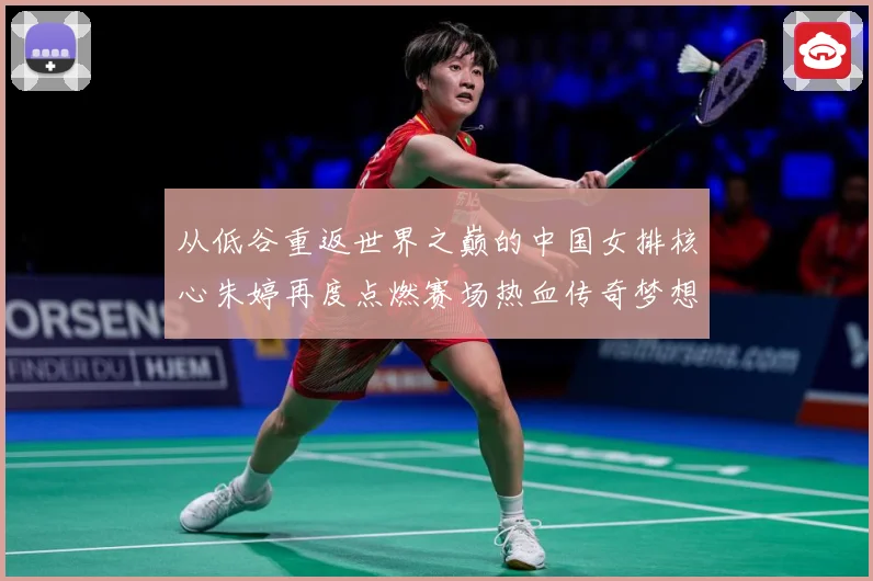 从低谷重返世界之巅的中国女排核心朱婷再度点燃赛场热血传奇梦想