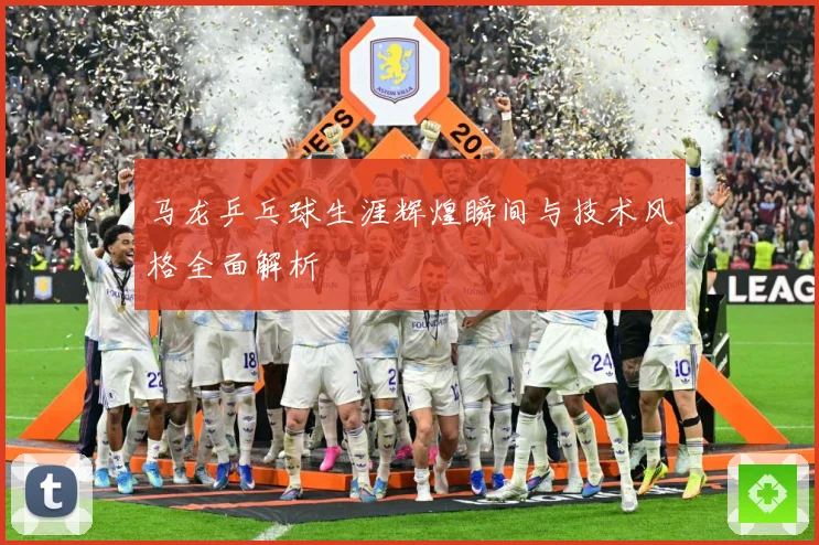 马龙乒乓球生涯辉煌瞬间与技术风格全面解析