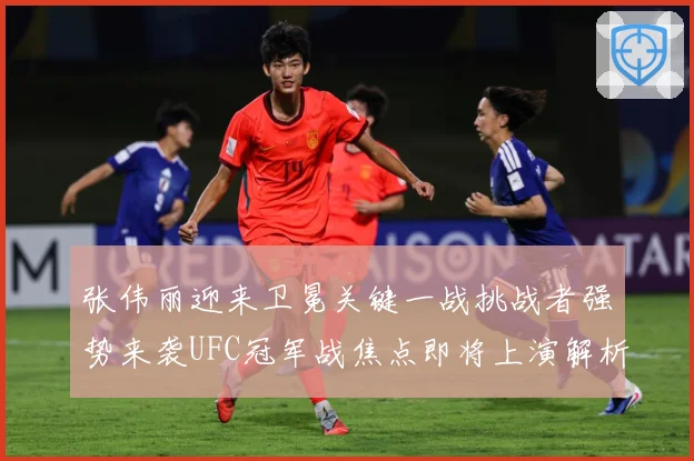 张伟丽迎来卫冕关键一战挑战者强势来袭UFC冠军战焦点即将上演解析