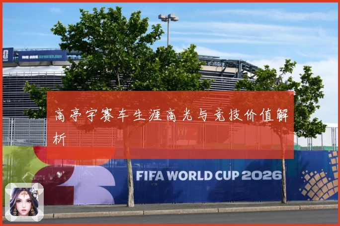 高亭宇赛车生涯高光与竞技价值解析