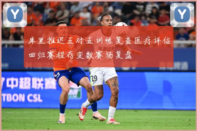 库里推迟五对五训练复查医疗评估回归赛程存变数赛场复盘