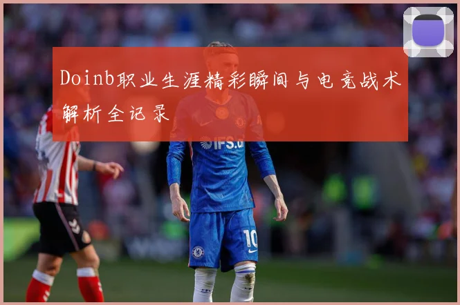 Doinb职业生涯精彩瞬间与电竞战术解析全记录
