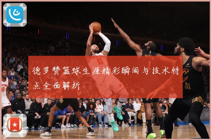 德罗赞篮球生涯精彩瞬间与技术特点全面解析