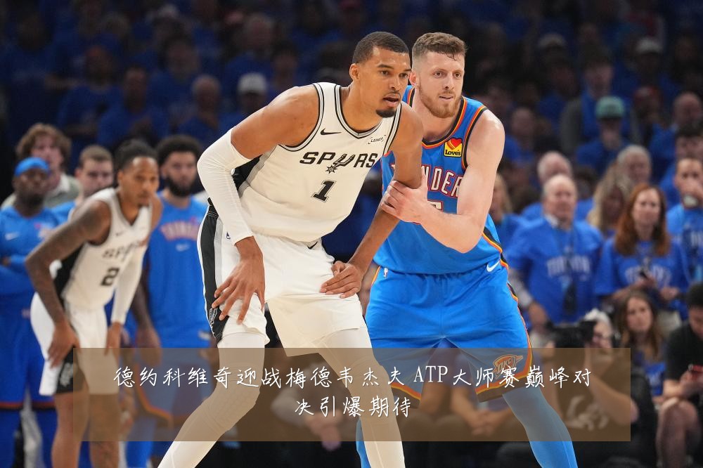 德约科维奇迎战梅德韦杰夫 ATP大师赛巅峰对决引爆期待