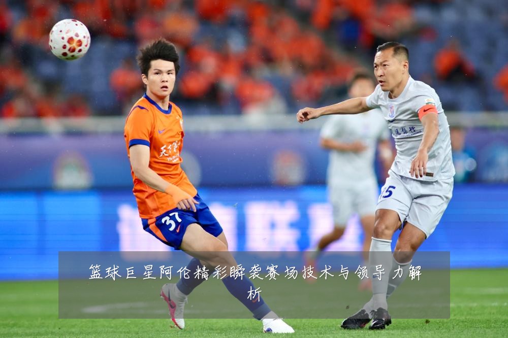 篮球巨星阿伦精彩瞬袭赛场技术与领导力解析