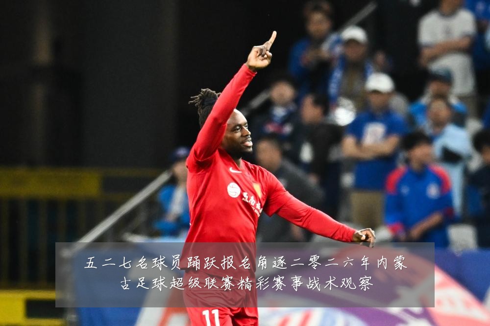 五二七名球员踊跃报名角逐二零二六年内蒙古足球超级联赛精彩赛事战术观察